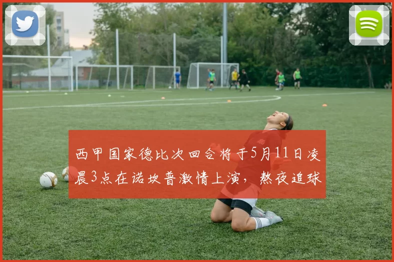 西甲国家德比次回合将于5月11日凌晨3点在诺坎普激情上演，熬夜追球吧