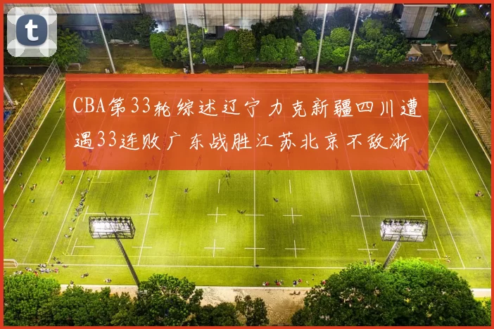 CBA第33轮综述辽宁力克新疆四川遭遇33连败广东战胜江苏北京不敌浙江
