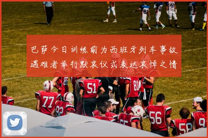 巴萨今日训练前为西班牙列车事故遇难者举行默哀仪式表达哀悼之情