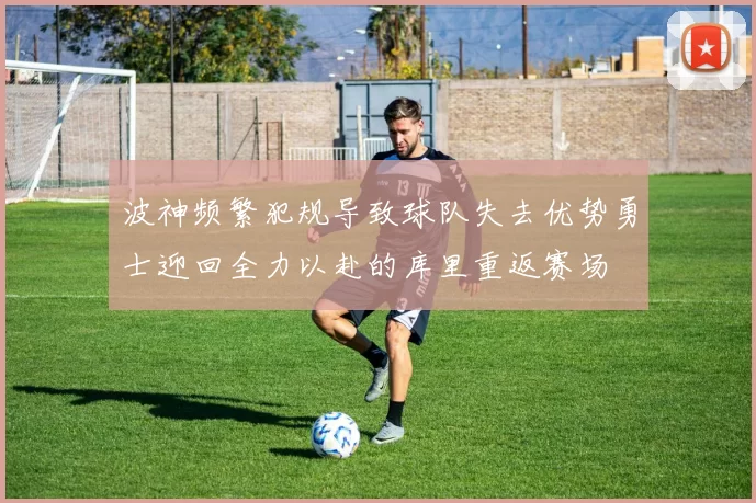 波神频繁犯规导致球队失去优势勇士迎回全力以赴的库里重返赛场