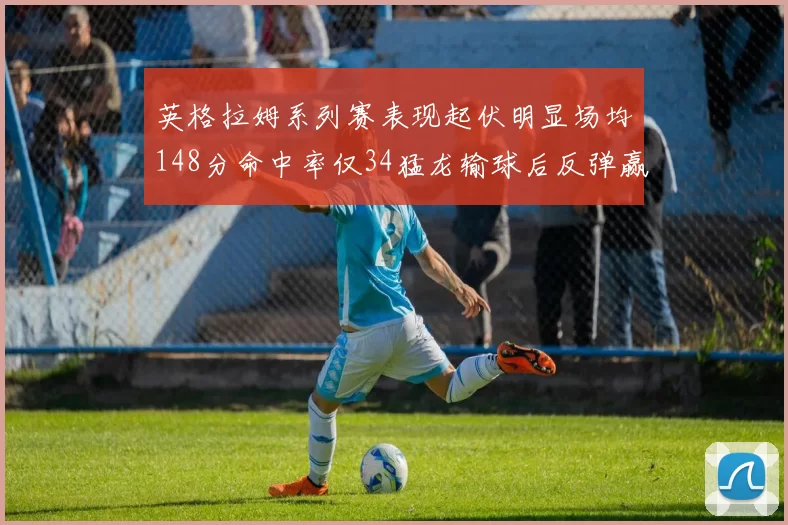 英格拉姆系列赛表现起伏明显场均148分命中率仅34猛龙输球后反弹赢得21分