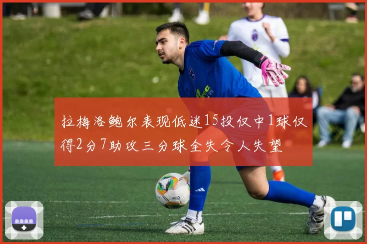 拉梅洛鲍尔表现低迷15投仅中1球仅得2分7助攻三分球全失令人失望