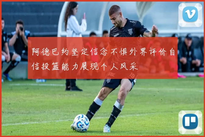 阿德巴约坚定信念不惧外界评价自信投篮能力展现个人风采