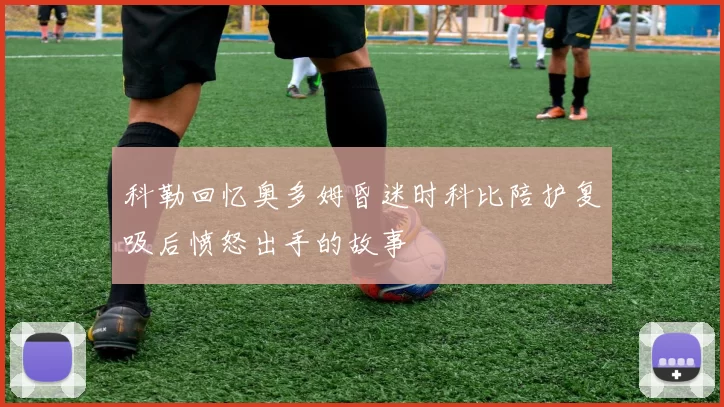 科勒回忆奥多姆昏迷时科比陪护复吸后愤怒出手的故事