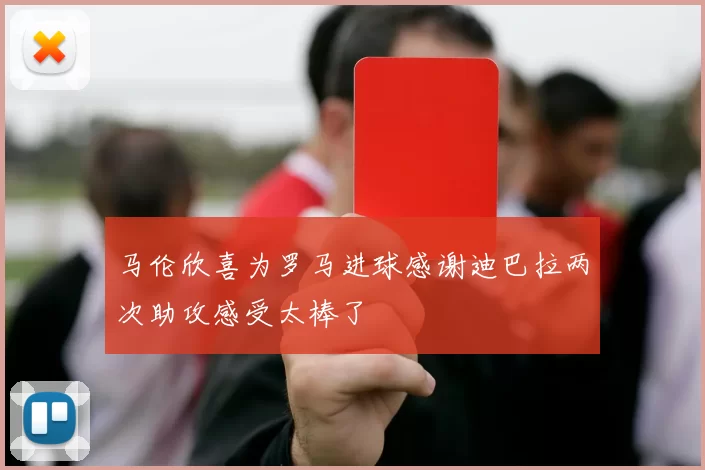 马伦欣喜为罗马进球感谢迪巴拉两次助攻感受太棒了