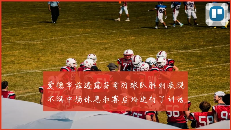 爱德华兹透露芬奇对球队胜利表现不满中场休息和赛后均进行了训话
