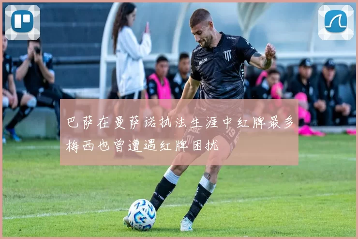 巴萨在曼萨诺执法生涯中红牌最多梅西也曾遭遇红牌困扰