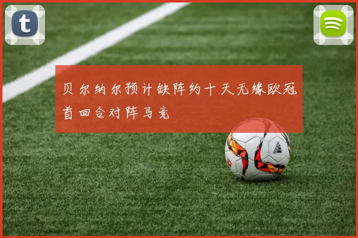 贝尔纳尔预计缺阵约十天无缘欧冠首回合对阵马竞