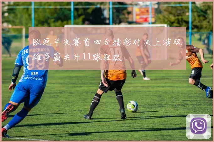 欧冠半决赛首回合精彩对决上演双雄争霸共计11球狂欢